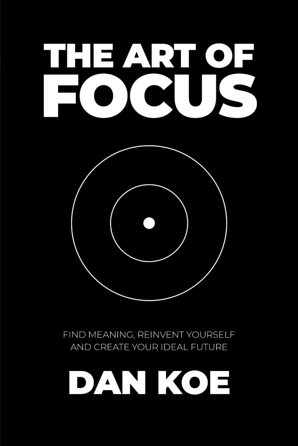 The Art of Focus: Find Meaning, Reinvent Yourself and Create Your Ideal Future